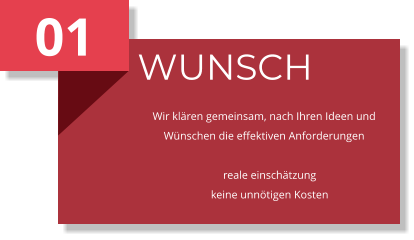 01 WUNSCH Wir klären gemeinsam, nach Ihren Ideen und Wünschen die effektiven Anforderungen      reale einschätzung     keine unnötigen Kosten