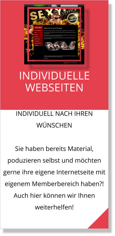 INDIVIDUELL NACH IHREN WÜNSCHEN  Sie haben bereits Material, poduzieren selbst und möchten gerne ihre eigene Internetseite mit eigenem Memberbereich haben?! Auch hier können wir Ihnen weiterhelfen!  INDIVIDUELLE WEBSEITEN