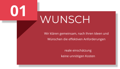 01 WUNSCH Wir klären gemeinsam, nach Ihren Ideen und Wünschen die effektiven Anforderungen      reale einschätzung     keine unnötigen Kosten