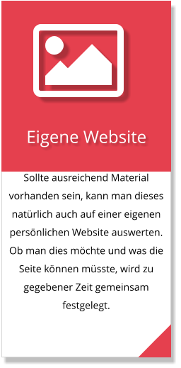 Sollte ausreichend Material vorhanden sein, kann man dieses natürlich auch auf einer eigenen persönlichen Website auswerten. Ob man dies möchte und was die Seite können müsste, wird zu gegebener Zeit gemeinsam festgelegt.  Eigene Website